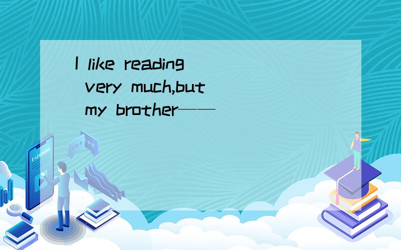 I like reading very much,but my brother——