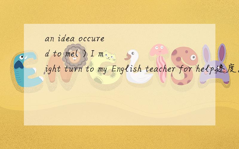 an idea occured to me( ) I might turn to my English teacher for help速度点 此处填that构成同位语从句我理解,但为什么不能填when 构成时间状语从句呢我觉得可翻译为 :当我去找英语老师帮忙的时候,一个点子