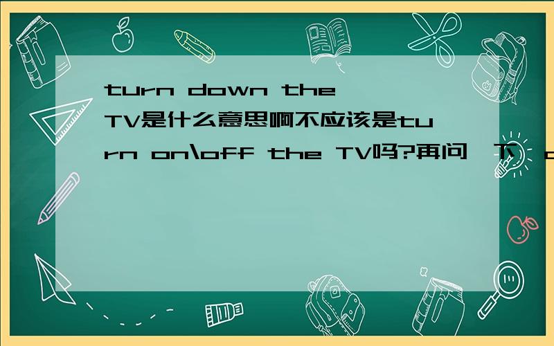 turn down the TV是什么意思啊不应该是turn on\off the TV吗?再问一下,cycle,cycling,by cycling,bicycle有什么区别吗?详细,快!