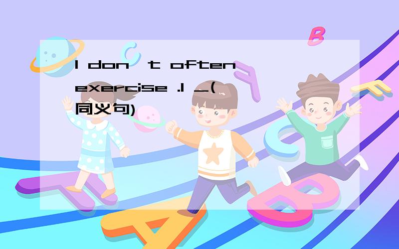 I don't often exercise .I _(同义句)