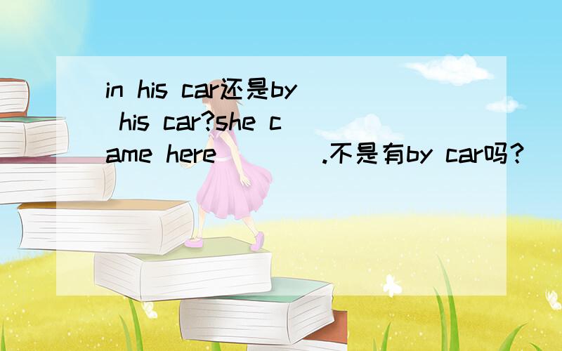 in his car还是by his car?she came here (   ).不是有by car吗？