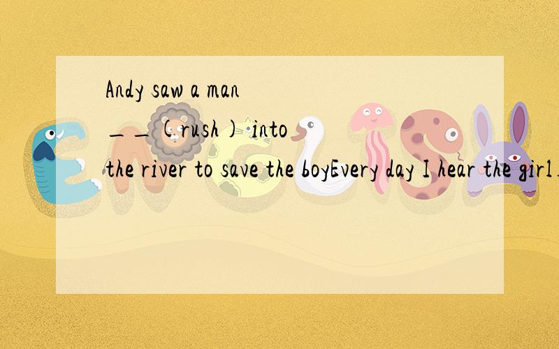 Andy saw a man__(rush) into the river to save the boyEvery day I hear the girl__(sing)