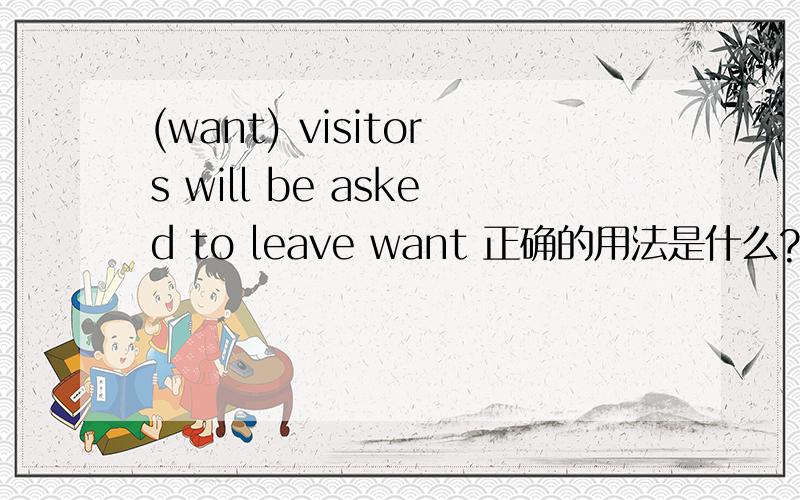 (want) visitors will be asked to leave want 正确的用法是什么?这题真的很难呢，还是我没写清楚，我写一遍好了：____visitors will be asked to leave(want 正确的用法是什么)
