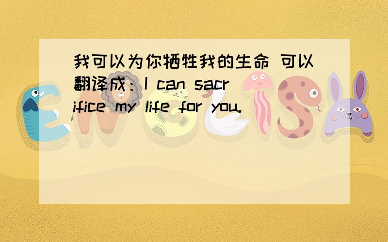 我可以为你牺牲我的生命 可以翻译成：I can sacrifice my life for you.