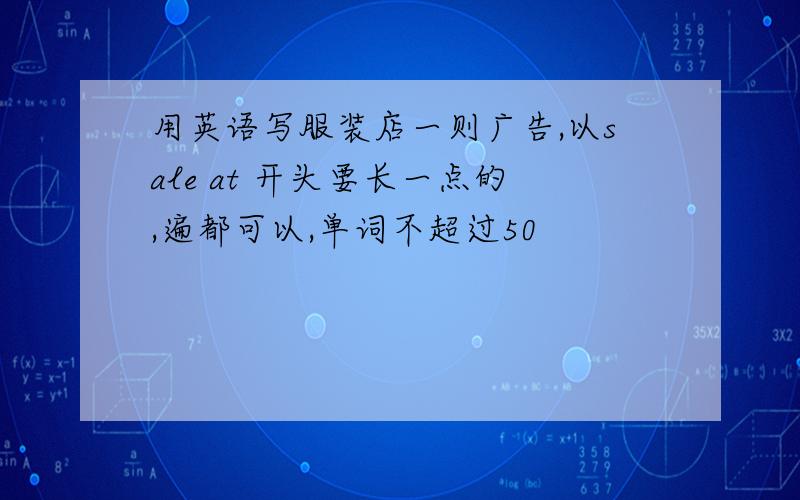 用英语写服装店一则广告,以sale at 开头要长一点的,遍都可以,单词不超过50