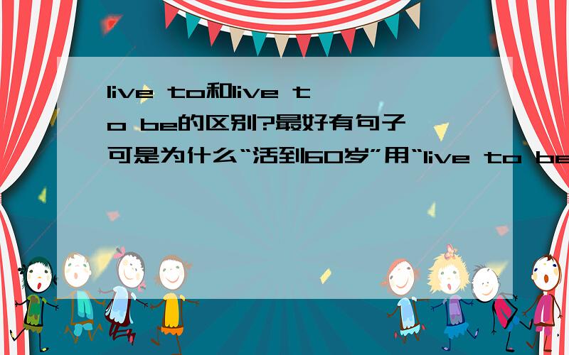 live to和live to be的区别?最好有句子 可是为什么“活到60岁”用“live to be 60 years old”呢?