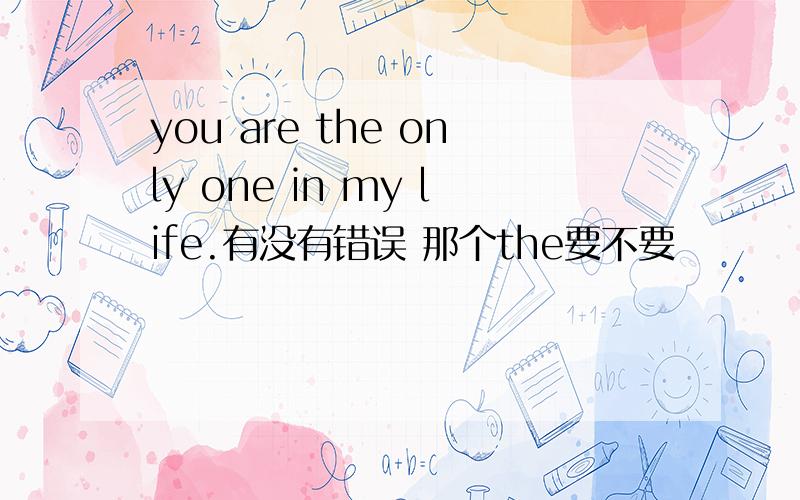 you are the only one in my life.有没有错误 那个the要不要