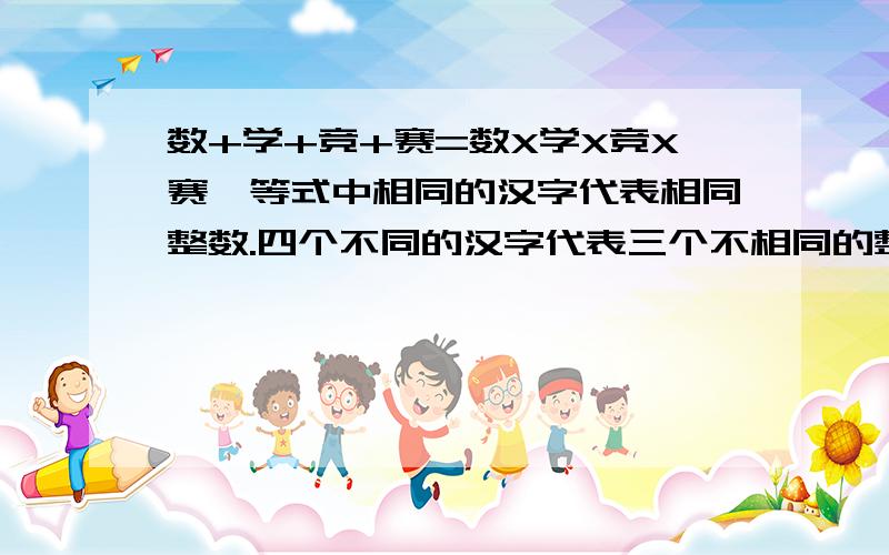 数+学+竞+赛=数X学X竞X赛,等式中相同的汉字代表相同整数.四个不同的汉字代表三个不相同的整数,求四字之和