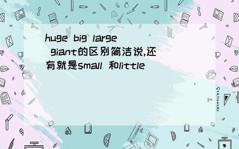 huge big large giant的区别简洁说,还有就是small 和little