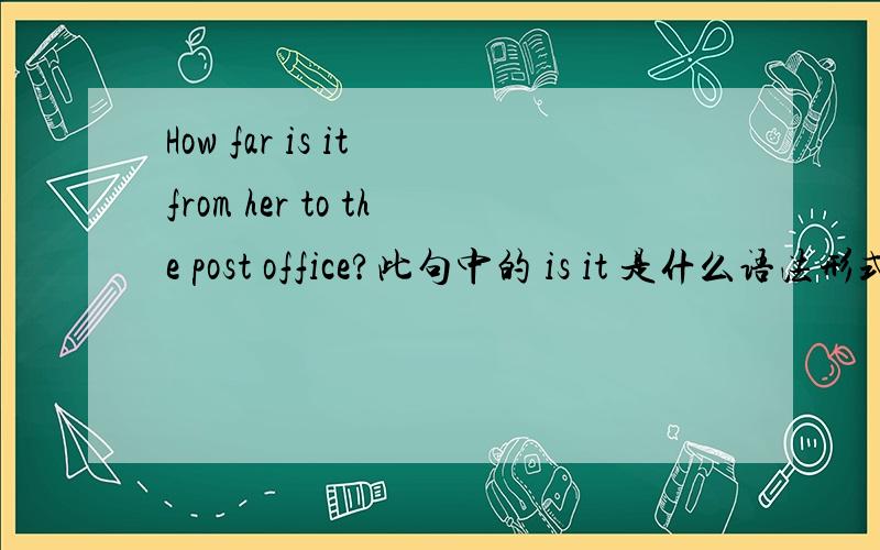 How far is it from her to the post office?此句中的 is it 是什么语法形式?请举例说明.