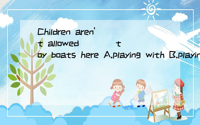 Children aren't allowed____toy boats here A.playing with B.playing C.to play witn D.play withD.to play 打错了