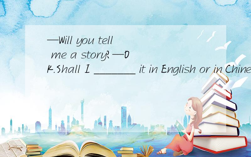 —Will you tell me a story?—OK.Shall I _______ it in English or in Chinese?A.tell,tell B.speak,tell C.tell,speak D.tell,say