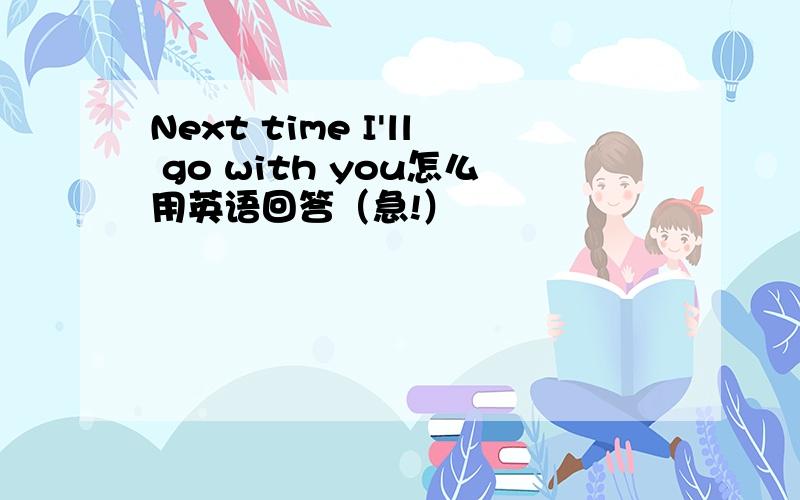 Next time I'll go with you怎么用英语回答（急!）