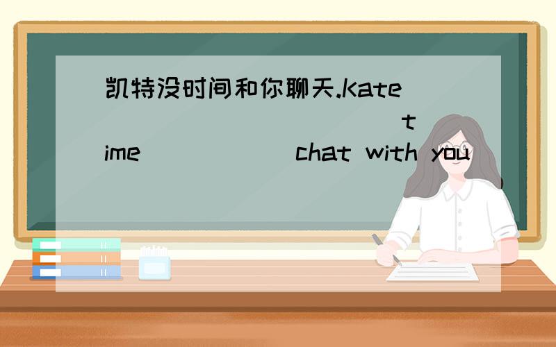 凯特没时间和你聊天.Kate _____ _____ time _____ chat with you