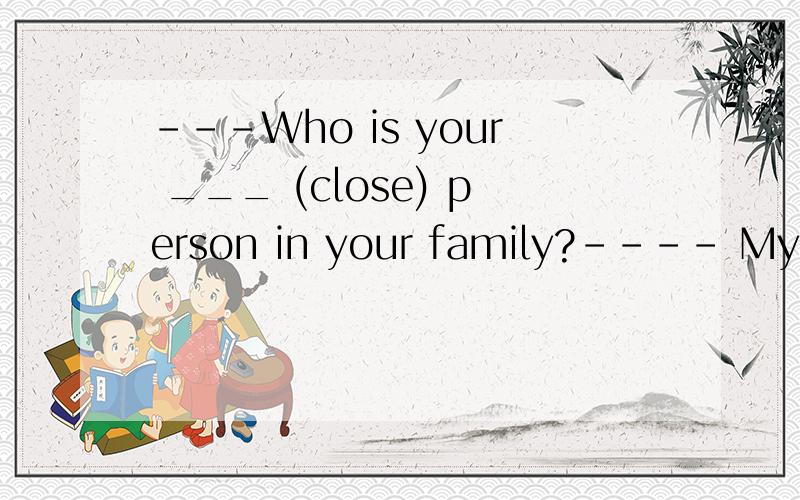 ---Who is your ___ (close) person in your family?---- My grandmother is.