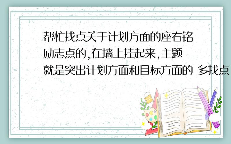 帮忙找点关于计划方面的座右铭励志点的,在墙上挂起来,主题就是突出计划方面和目标方面的 多找点 要一二十个的座右铭，哪种一句话的，关于突出计划的重要性的