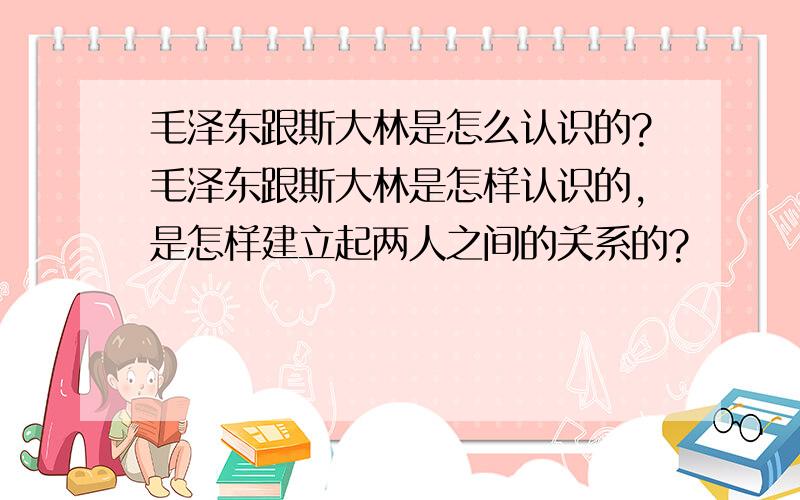 毛泽东跟斯大林是怎么认识的?毛泽东跟斯大林是怎样认识的,是怎样建立起两人之间的关系的?