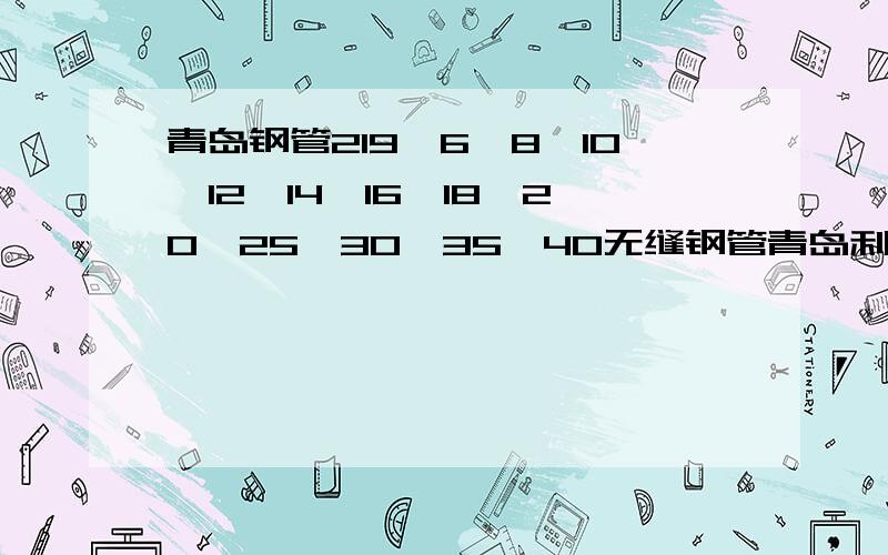 青岛钢管219*6*8*10*12*14*16*18*20*25*30*35*40无缝钢管青岛利通源钢管有限公司 生产无缝钢管外径16mm-426mm壁厚2.5-40mm各种规格无缝钢管 24小时服务电话 186陈6989经理7321 0532-6808-5768