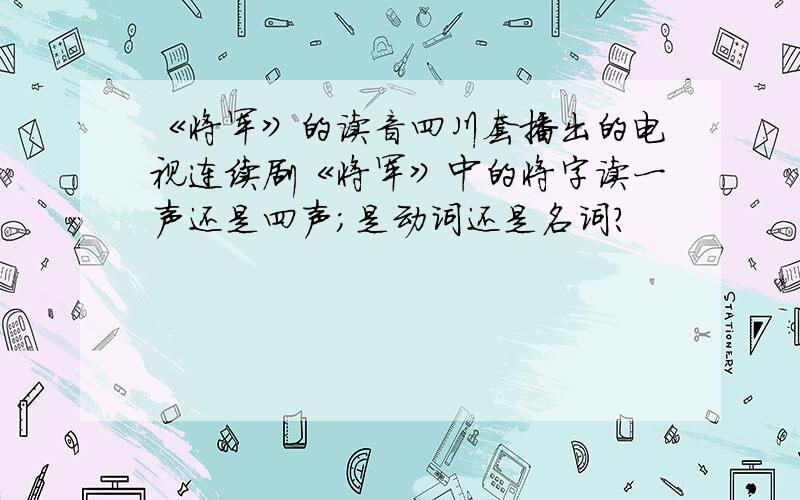 《将军》的读音四川套播出的电视连续剧《将军》中的将字读一声还是四声；是动词还是名词?