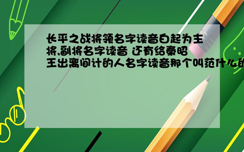 长平之战将领名字读音白起为主将,副将名字读音 还有给秦昭王出离间计的人名字读音那个叫范什么的 那个谋士啊 明天就要读啦