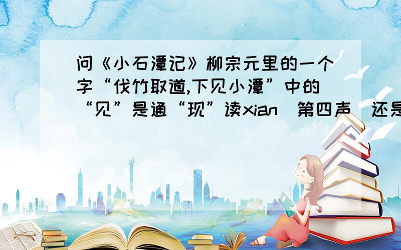 问《小石潭记》柳宗元里的一个字“伐竹取道,下见小潭”中的“见”是通“现”读xian（第四声）还是读见?