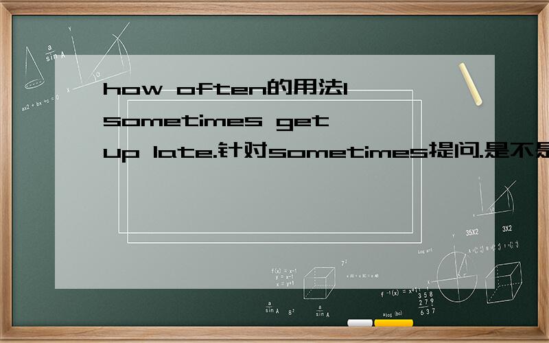 how often的用法I sometimes get up late.针对sometimes提问.是不是应该是How often do you get up late?