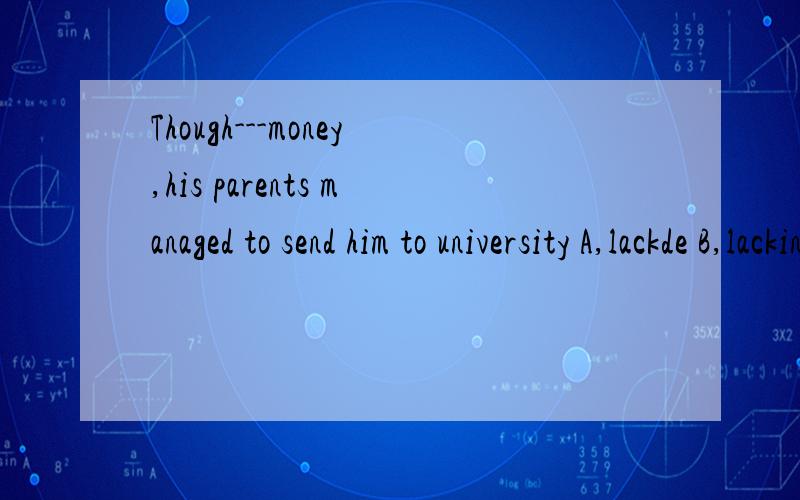 Though---money,his parents managed to send him to university A,lackde B,lacking哪个对