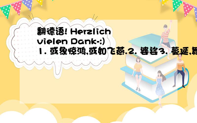 翻德语! Herzlich vielen Dank-:)1. 或象惊鸿,或如飞燕.2. 婆娑3. 蔓延,舞缀也.4. 古之能者,不可胜纪.5. 草书遂长,盖壮其顿挫势也6.  (大臣) 退朝