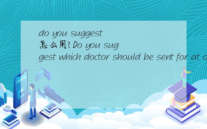 do you suggest怎么用?Do you suggest which doctor should be sent for at once?和Which doctor do you suggest be sent for at once?哪个句子是对的?为什么?我们都知道，英语中的插入语拿出来并不影响整个句子的结构。请