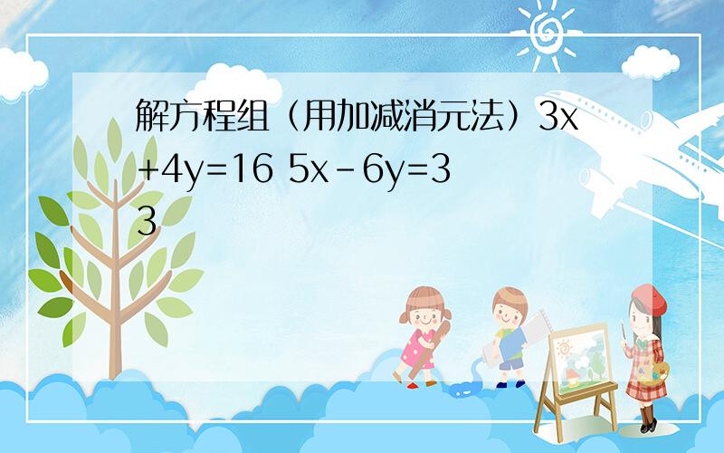 解方程组（用加减消元法）3x+4y=16 5x-6y=33