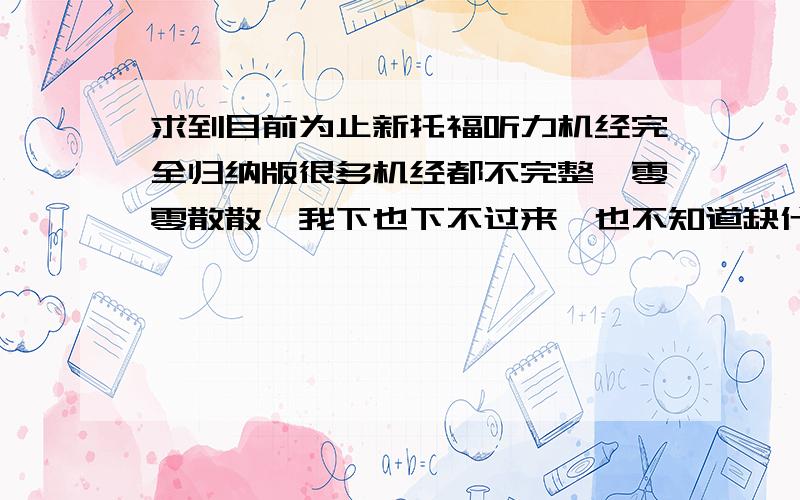 求到目前为止新托福听力机经完全归纳版很多机经都不完整,零零散散,我下也下不过来,也不知道缺什么.有的到08年就没有了,有没有最新的归纳了的集合版本啊?我要考托福IBT