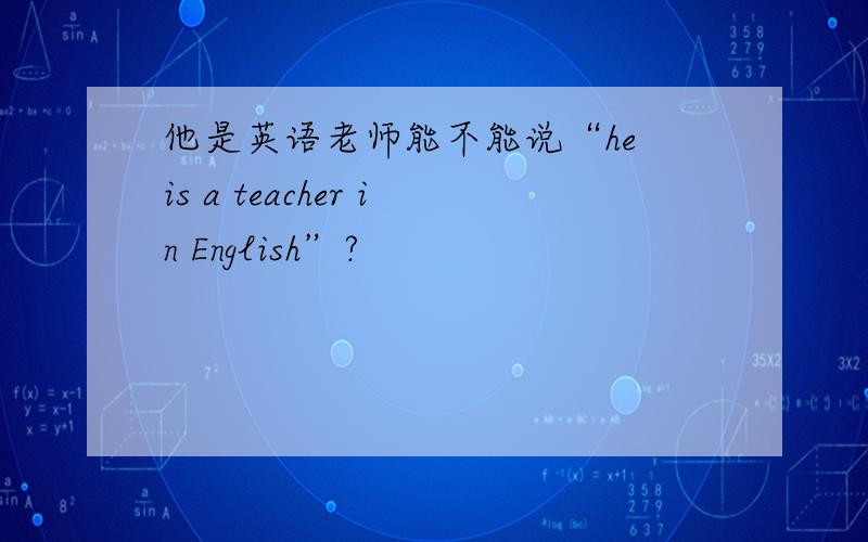 他是英语老师能不能说“he is a teacher in English”?