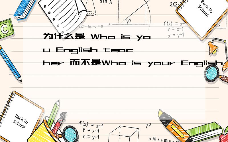 为什么是 Who is you English teacher 而不是Who is your English teacher