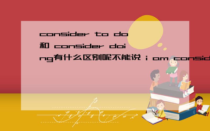 consider to do和 consider doing有什么区别呢不能说 i am consider to go or not吗或 consider to do 是考虑做某事还没做而 conseder doing是考虑做过某事这样解释行不行呢？