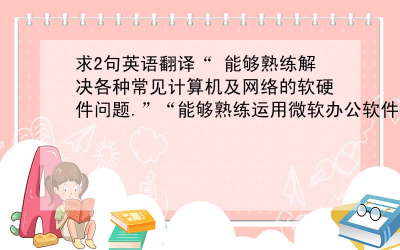 求2句英语翻译“ 能够熟练解决各种常见计算机及网络的软硬件问题.”“能够熟练运用微软办公软件