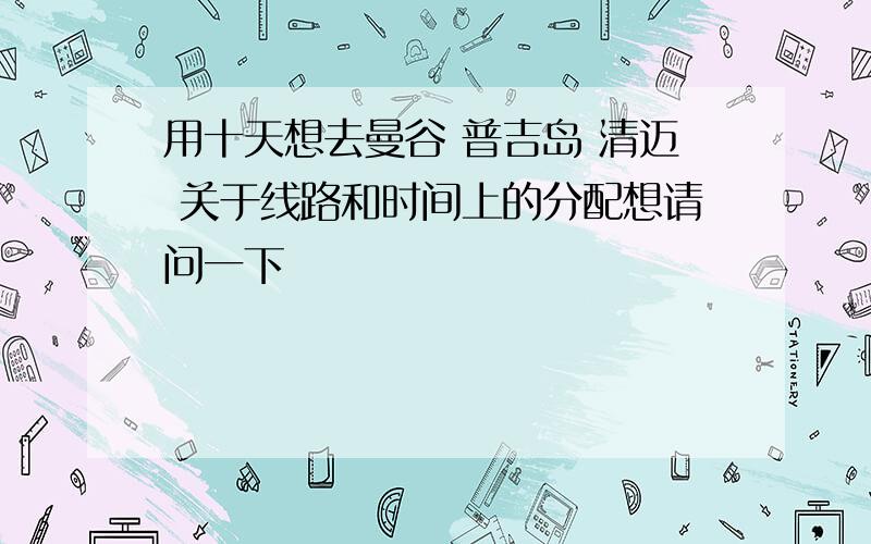 用十天想去曼谷 普吉岛 清迈 关于线路和时间上的分配想请问一下