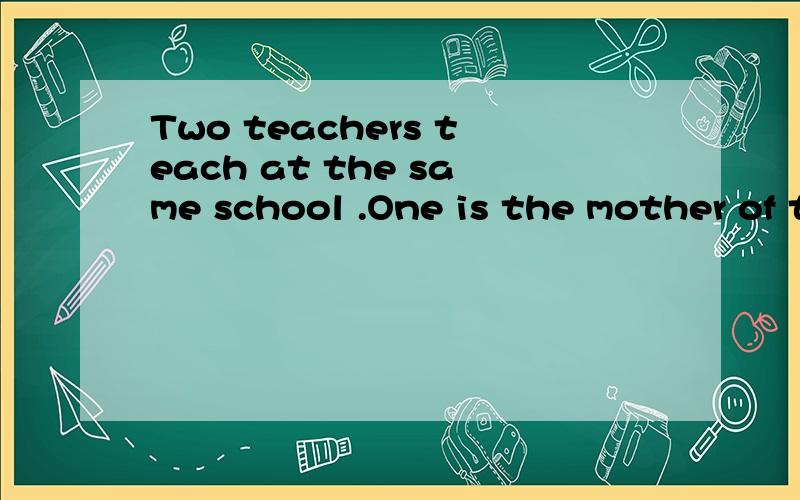 Two teachers teach at the same school .One is the mother of the other's son Where does afternoon alays come before morning in the world