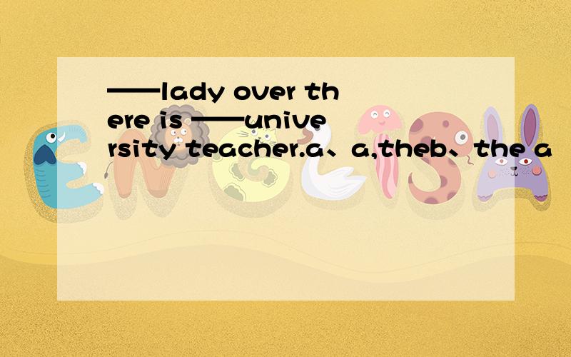 ——lady over there is ——university teacher.a、a,theb、the a