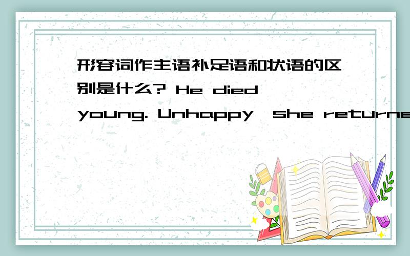 形容词作主语补足语和状语的区别是什么? He died young. Unhappy,she returned to work.在句中的位子有要求吗?