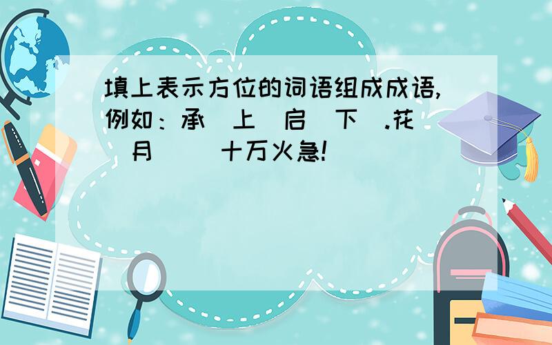 填上表示方位的词语组成成语,例如：承（上）启（下）.花（）月（） 十万火急!