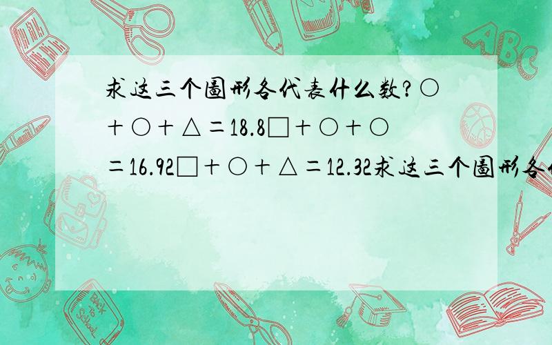 求这三个图形各代表什么数?○＋○＋△＝18．8□＋○＋○＝16．92□＋○＋△＝12．32求这三个图形各代表什么数．烦死我了,