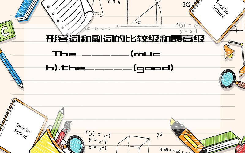 形容词和副词的比较级和最高级 The _____(much).the_____(good)