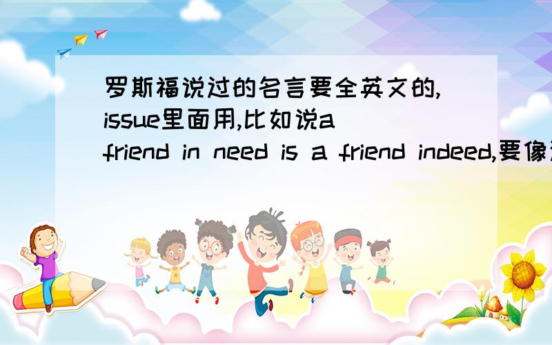 罗斯福说过的名言要全英文的,issue里面用,比如说a friend in need is a friend indeed,要像这种简单的名言一样,