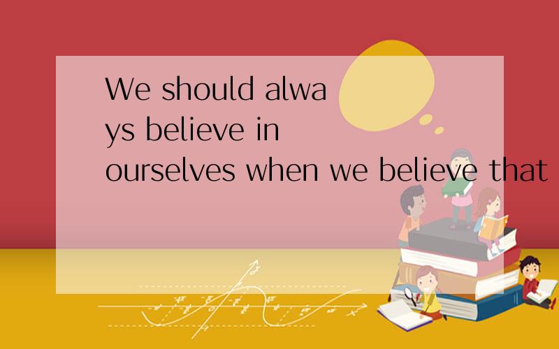 We should always believe in ourselves when we believe that nothing is impossible.这句子对吗?believe in和believe的用法对吗