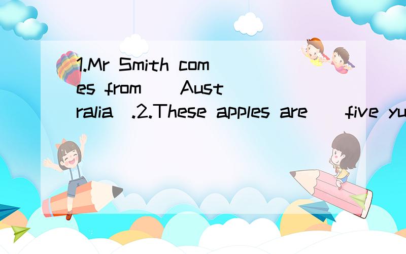 1.Mr Smith comes from ( Australia).2.These apples are ( five yuan).对画线部分提问 明天交,