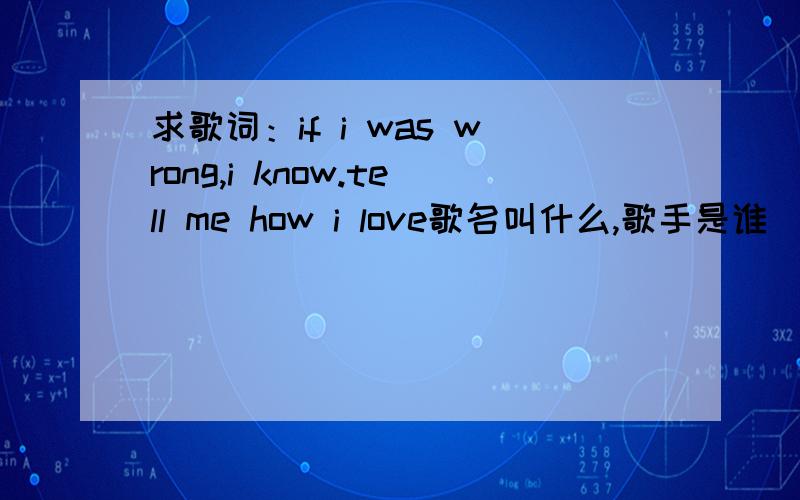 求歌词：if i was wrong,i know.tell me how i love歌名叫什么,歌手是谁