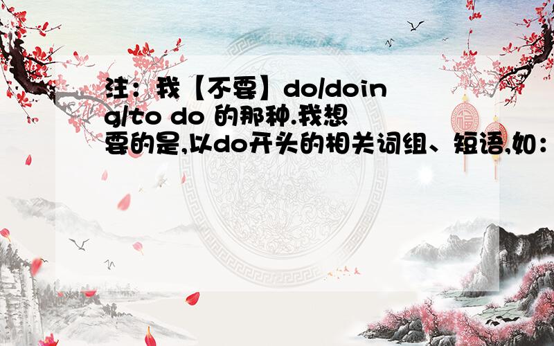 注：我【不要】do/doing/to do 的那种.我想要的是,以do开头的相关词组、短语,如：do wonders、do without、do up、do in 、……要求：一定要do开头的,格式要 这样：（必须分行且无空行,要有序号、翻