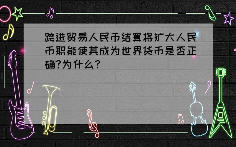 跨进贸易人民币结算将扩大人民币职能使其成为世界货币是否正确?为什么?