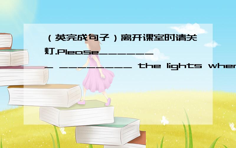 （英完成句子）离开课室时请关灯.Please_______ ________ the lights when you leave the classroom.我看到答案是 turn off 请问switch off