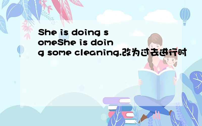 She is doing someShe is doing some cleaning.改为过去进行时